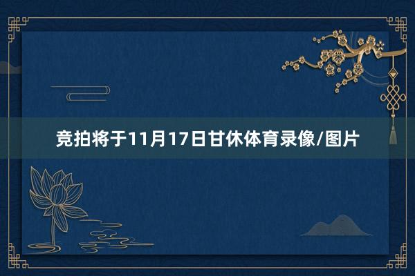 竞拍将于11月17日甘休体育录像/图片